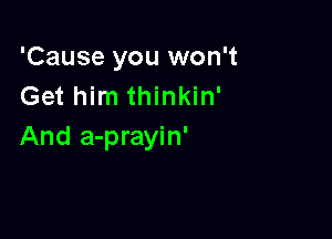 'Cause you won't
Get him thinkin'

And a-prayin'