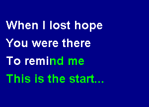 When I lost hope
You were there

To remind me
This is the start...