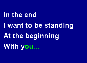 In the end
I want to be standing

At the beginning
With you...