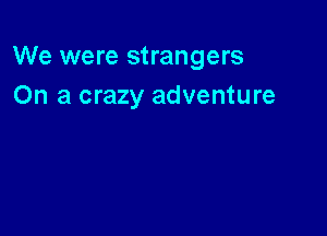 We were strangers
On a crazy adventure