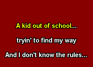A kid out of school...

tryin' to find my way

And I don't know the rules...