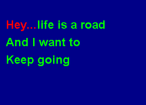 life is a road
And I want to

Keep going