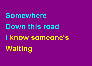 Somewhere
Down this road

I know someone's
Waiting