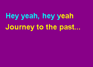 Hey yeah, hey yeah
Journey to the past...