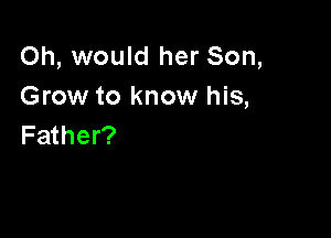 Oh, would her Son,
Grow to know his,

Father?