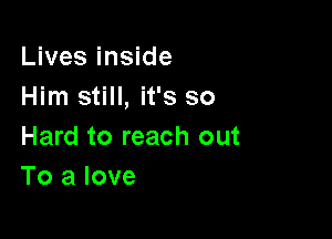 Lives inside
Him still, it's so

Hard to reach out
To a love