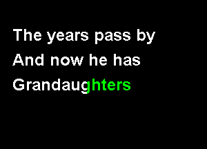 The years pass by
And now he has

Grandaughters