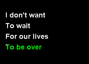 I don't want
To wait

For our lives
To be over