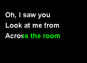 Oh, I saw you
Look at me from

Across the room