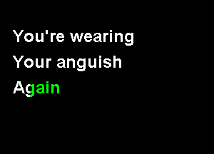 You're wearing
Your anguish

Again
