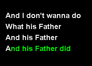 And I don't wanna do
What his Father

And his Father
And his Father did