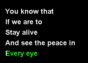 You know that
If we are to

Stay alive
And see the peace in
Every eye