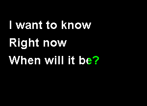 I want to know
Right now

When will it be?