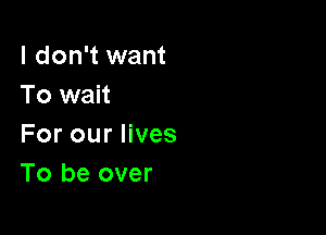 I don't want
To wait

For our lives
To be over