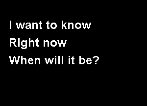 I want to know
Right now

When will it be?