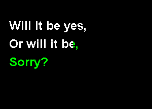 Will it be yes,
Or will it be,

Sorry?