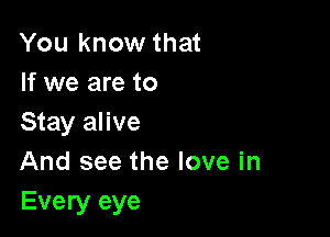 You know that
If we are to

Stay alive
And see the love in
Every eye