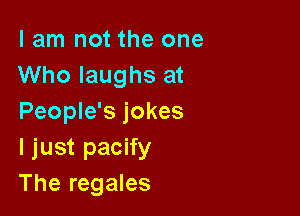 I am not the one
Who laughs at

People's jokes
I just pacify
The regales