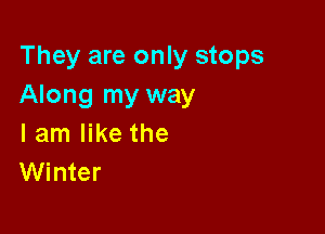 They are only stops
Along my way

I am like the
Winter
