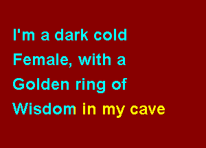 I'm a dark cold
Female, with a

Golden ring of
Wisdom in my cave