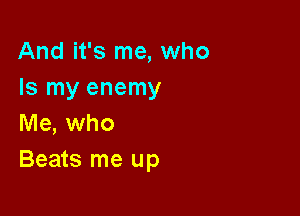 And it's me, who
Is my enemy
Me, who

Beats me up