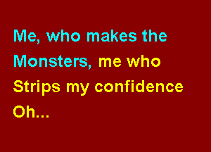 Me, who makes the
Monsters, me who

Strips my confidence
Oh...