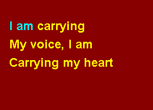 I am carrying
My voice, I am

Carrying my heart