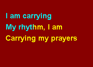 I am carrying
My rhythm, I am

Carrying my prayers