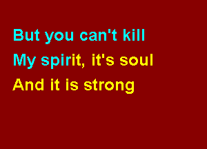 But you can't kill
My spirit, it's soul

And it is strong