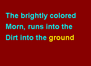The brightly colored
Morn, runs into the

Dirt into the ground