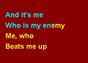 And it's me
Who is my enemy

Me, who
Beats me up