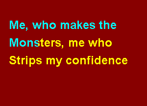 Me, who makes the
Monsters, me who

Strips my confidence