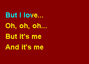 But I love...
Oh, oh, oh...

But it's me
And it's me