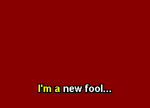 I'm a new fool...