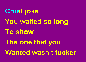 Cruel joke
You waited so long

To show
The one that you
Wanted wasn't tucker