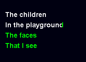 The children
In the playground

The faces
That I see