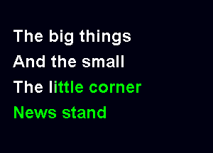 The big things
And the small

The little corner
News stand