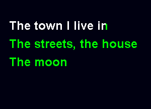 The town I live in
The streets, the house

The moon