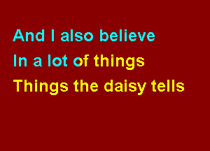 And I also believe
In a lot of things

Things the daisy tells