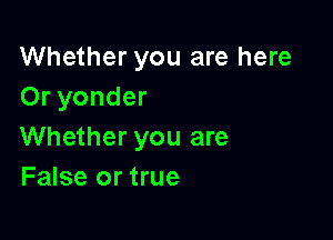 Whether you are here
Or yonder

Whether you are
False or true