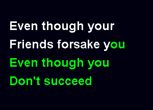 Even though your
Friends forsake you

Even though you
Don't succeed