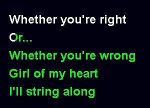Whether you're right
Or...

Whether you're wrong
Girl of my heart
I'll string along