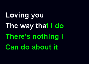 Loving you
The way that I do

There's nothing I
Can do about it