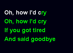 Oh, how I'd cry
Oh, how I'd cry

If you got tired
And said goodbye