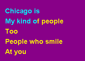 Chicago is
My kind of people

Too

People who smile
At you