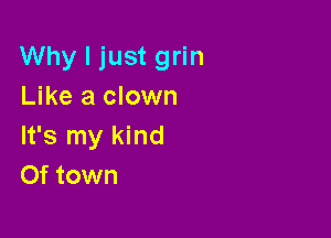 Why I just grin
Like a clown

It's my kind
Of town