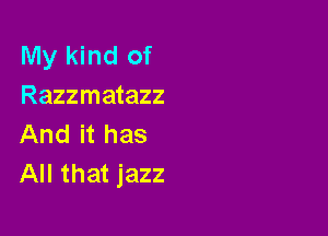 My kind of
Razzmatazz

And it has
All that jazz