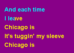 And each time
lleave

Chicago is
It's tuggin' my sleeve
Chicago is