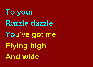 To your
Razzle dazzle

You've got me
Flying high
And wide
