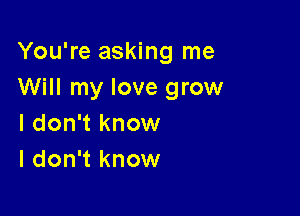 You're asking me
Will my love grow

I don't know
I don't know